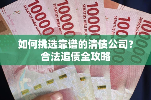 武汉如何挑选靠谱的清债公司?合法追债全攻略 武汉如何挑选靠谱的清债公司?合法追债全攻略
