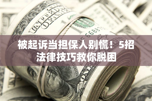 武汉被起诉当担保人别慌！5招法律技巧救你脱困