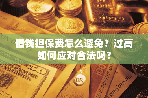 武汉借钱担保费怎么避免？过高如何应对合法吗？