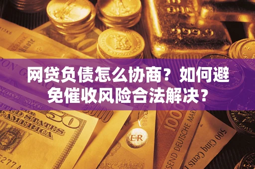 武汉网贷负债怎么协商？如何避免催收风险合法解决？