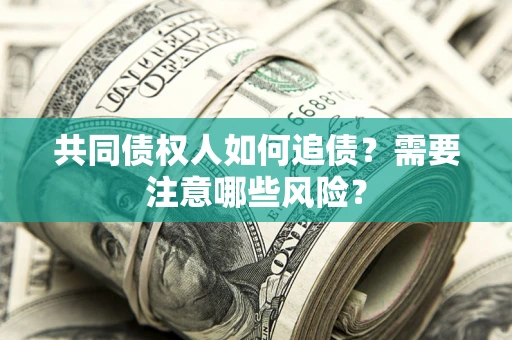 武汉共同债权人如何追债？需要注意哪些风险？