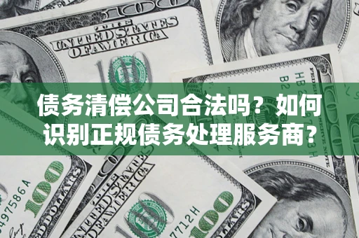 武汉债务清偿公司合法吗？如何识别正规债务处理服务商？