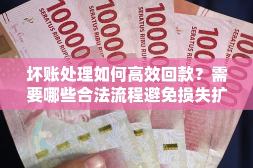 武汉坏账处理如何高效回款？需要哪些合法流程避免损失扩大？