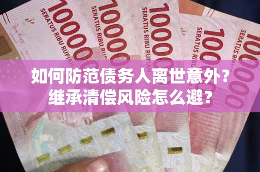 武汉如何防范债务人离世意外？继承清偿风险怎么避？