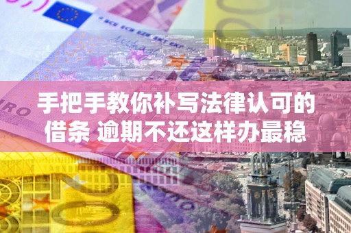 武汉手把手教你补写法律认可的借条 逾期不还这样办最稳妥