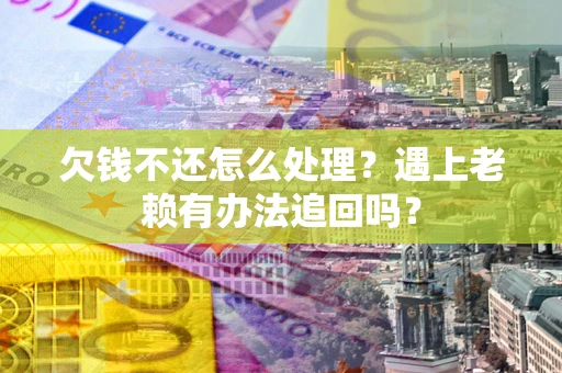 武汉欠钱不还怎么处理？遇上老赖有办法追回吗？