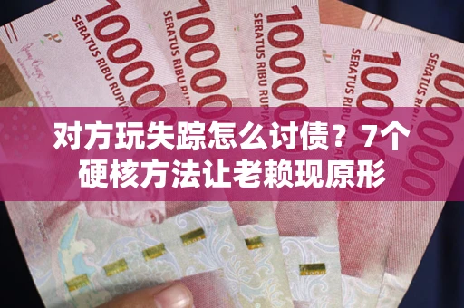 武汉对方玩失踪怎么讨债？7个硬核方法让老赖现原形