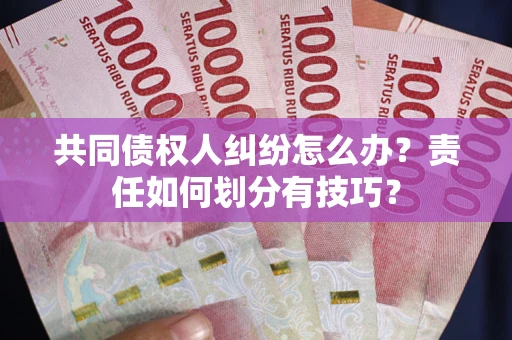 武汉共同债权人纠纷怎么办？责任如何划分有技巧？