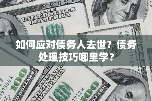 武汉如何应对债务人去世？债务处理技巧哪里学？