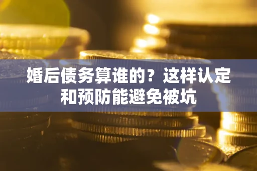 武汉婚后债务算谁的？这样认定和预防能避免被坑