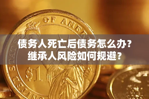 武汉债务人死亡后债务怎么办？继承人风险如何规避？