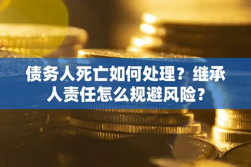 武汉债务人死亡如何处理?继承人责任怎么规避风险? 武汉债务人死亡如何处理?继承人责任怎么规避风险?
