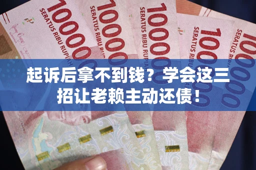 武汉起诉后拿不到钱？学会这三招让老赖主动还债！