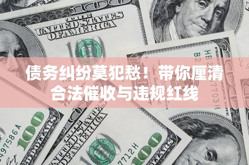 武汉债务纠纷莫犯愁！带你厘清合法催收与违规红线
