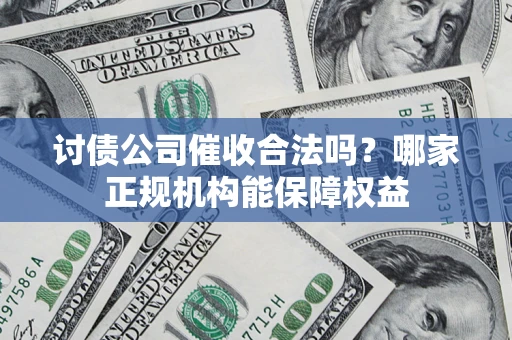武汉讨债公司催收合法吗？哪家正规机构能保障权益