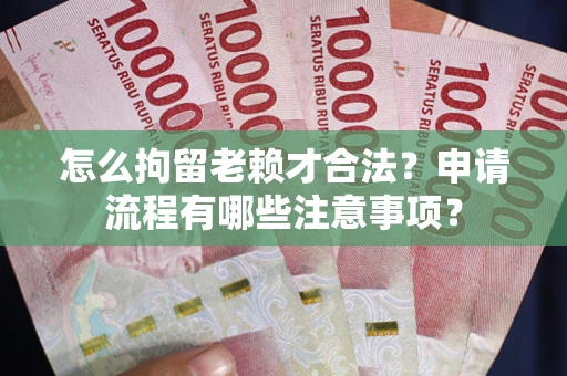 武汉怎么拘留老赖才合法？申请流程有哪些注意事项？