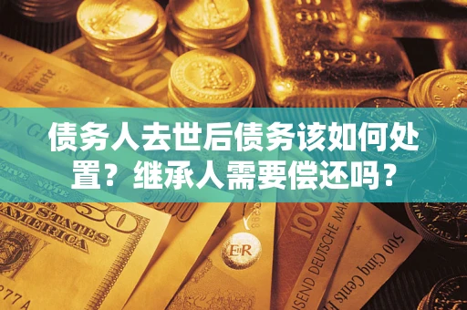 武汉债务人去世后债务该如何处置？继承人需要偿还吗？