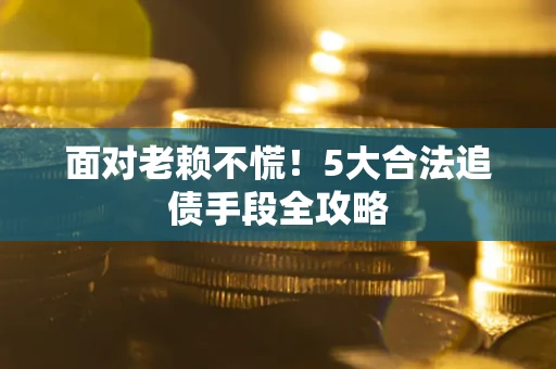 武汉面对老赖不慌！5大合法追债手段全攻略