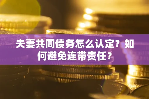 武汉夫妻共同债务怎么认定？如何避免连带责任？