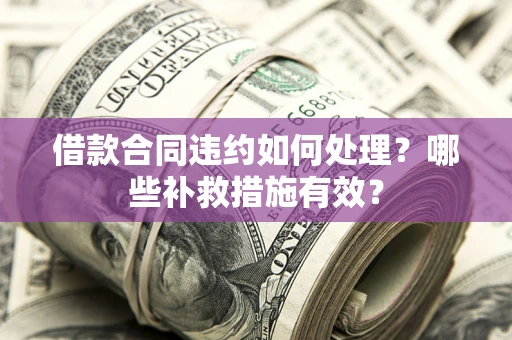武汉借款合同违约如何处理？哪些补救措施有效？