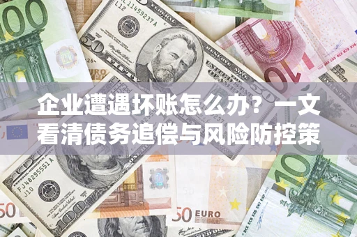 武汉企业遭遇坏账怎么办？一文看清债务追偿与风险防控策略