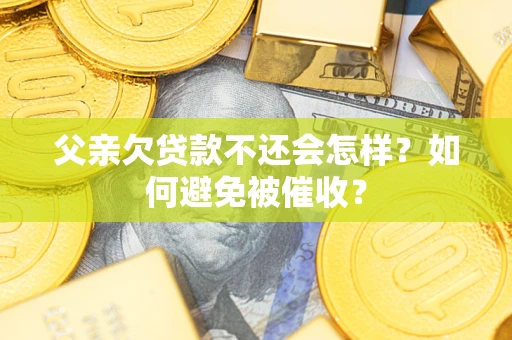 武汉父亲欠贷款不还会怎样？如何避免被催收？