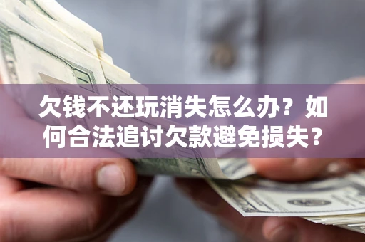 武汉欠钱不还玩消失怎么办?如何合法追讨欠款避免损失? 武汉欠钱不还玩消失怎么办?如何合法追讨欠款避免损失?