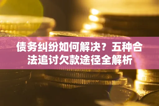 武汉债务纠纷如何解决？五种合法追讨欠款途径全解析