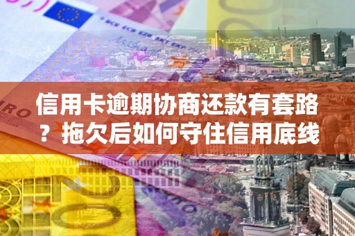武汉信用卡逾期协商还款有套路？拖欠后如何守住信用底线？