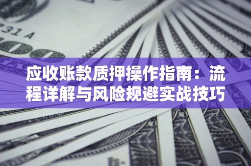 武汉应收账款质押操作指南:流程详解与风险规避实战技巧 武汉应收账款质押操作指南:流程详解与风险规避实战技巧