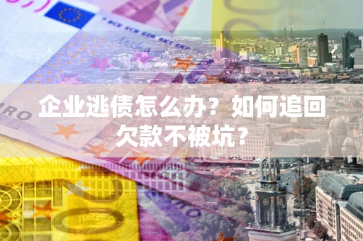 武汉企业逃债怎么办？如何追回欠款不被坑？