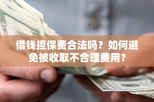 武汉借钱担保费合法吗？如何避免被收取不合理费用？
