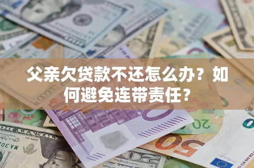 武汉父亲欠贷款不还怎么办？如何避免连带责任？