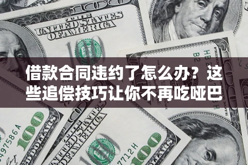 武汉借款合同违约了怎么办？这些追偿技巧让你不再吃哑巴亏