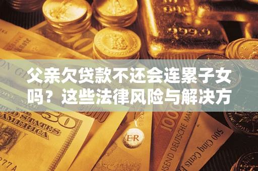 武汉父亲欠贷款不还会连累子女吗？这些法律风险与解决方法要早知道！