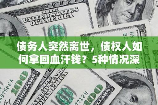 武汉债务人突然离世，债权人如何拿回血汗钱？5种情况深度解析
