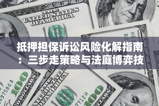 武汉抵押担保诉讼风险化解指南：三步走策略与法庭博弈技巧