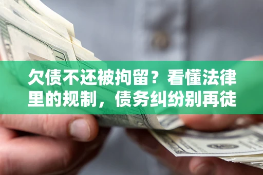 武汉欠债不还被拘留？看懂法律里的规制，债务纠纷别再徒劳奔波