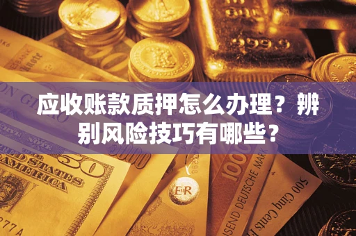 武汉应收账款质押怎么办理？辨别风险技巧有哪些？