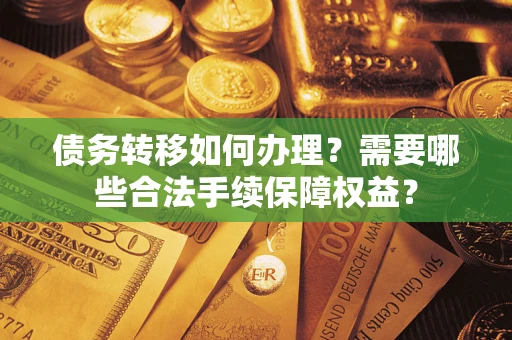 武汉债务转移如何办理？需要哪些合法手续保障权益？