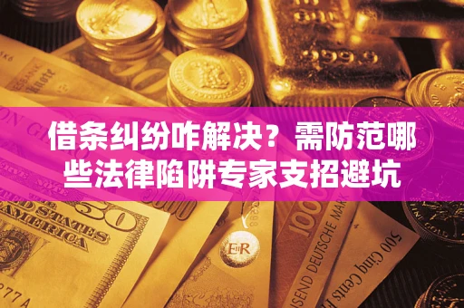 武汉借条纠纷咋解决？需防范哪些法律陷阱专家支招避坑