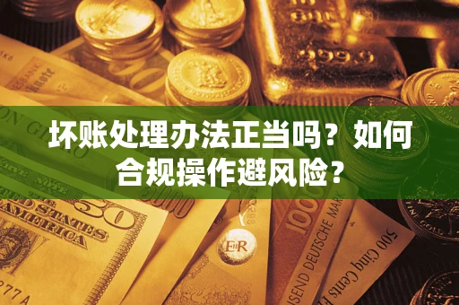 武汉坏账处理办法正当吗？如何合规操作避风险？
