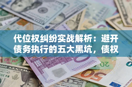 武汉代位权纠纷实战解析：避开债务执行的五大黑坑，债权人必看指南