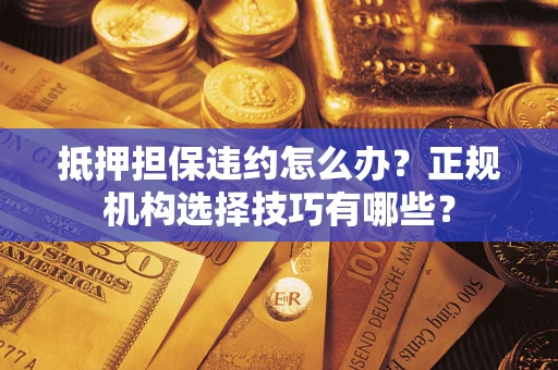 武汉抵押担保违约怎么办？正规机构选择技巧有哪些？