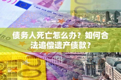 武汉债务人死亡怎么办？如何合法追偿遗产债款？