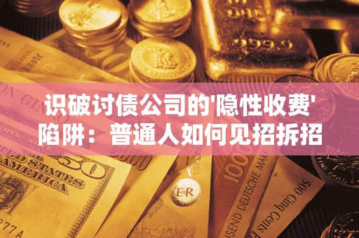 武汉识破讨债公司的'隐性收费'陷阱：普通人如何见招拆招？