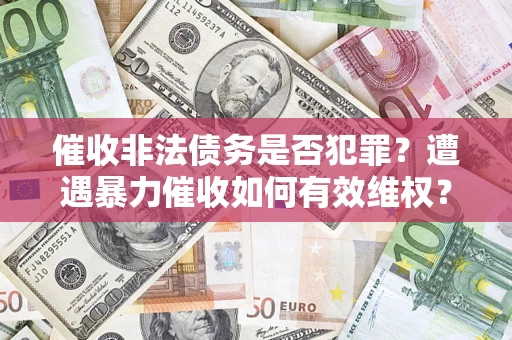 武汉催收非法债务是否犯罪?遭遇暴力催收如何有效维权? 武汉催收非法债务是否犯罪?遭遇暴力催收如何有效维权?
