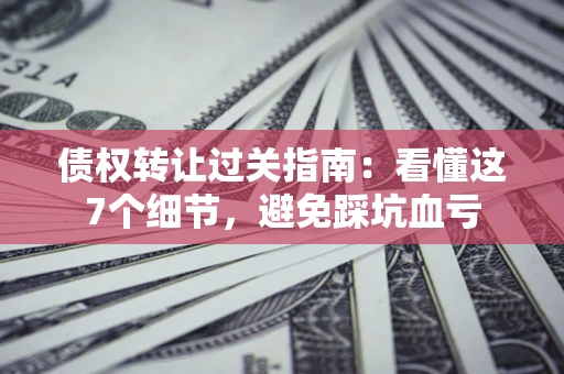武汉债权转让过关指南：看懂这7个细节，避免踩坑血亏