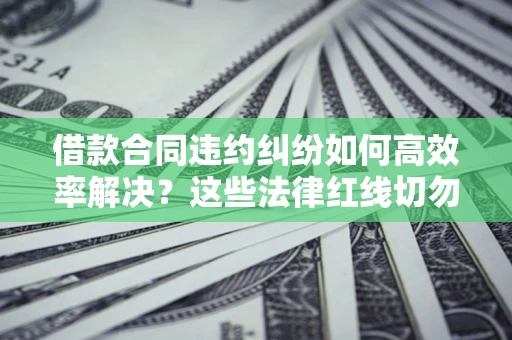 武汉借款合同违约纠纷如何高效率解决？这些法律红线切勿触碰