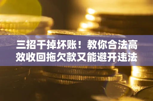 武汉三招干掉坏账！教你合法高效收回拖欠款又能避开违法雷区